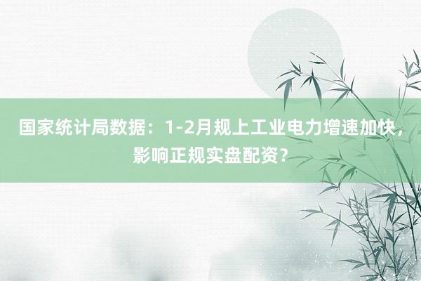 国家统计局数据：1-2月规上工业电力增速加快，影响正规实盘配资？