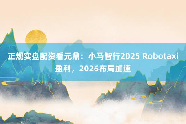 正规实盘配资看元鼎：小马智行2025 Robotaxi盈利，2026布局加速