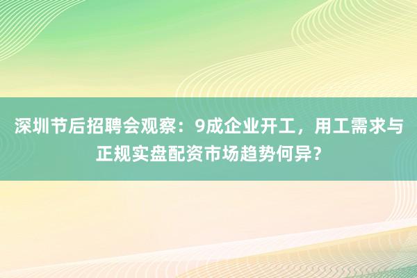 深圳节后招聘会观察:9成企业开工,用工需求与正规实盘配资市场趋势何异?