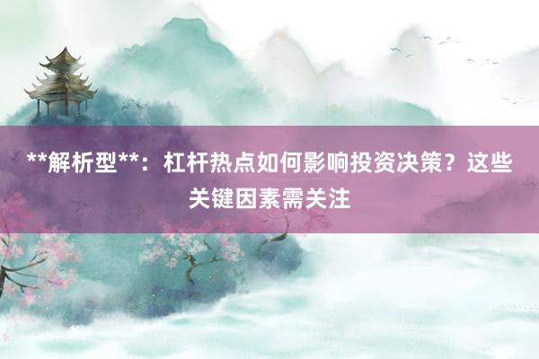**解析型**:杠杆热点如何影响投资决策?这些关键因素需关注