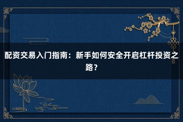 配资交易入门指南:新手如何安全开启杠杆投资之路?