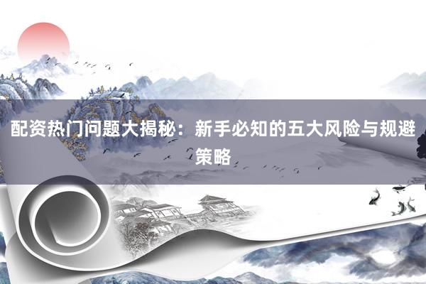 配资热门问题大揭秘:新手必知的五大风险与规避策略