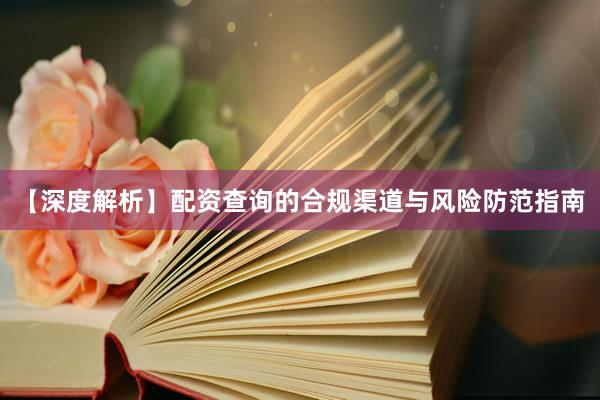 【深度解析】配资查询的合规渠道与风险防范指南