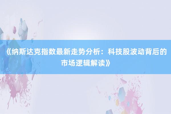 《纳斯达克指数最新走势分析:科技股波动背后的市场逻辑解读》