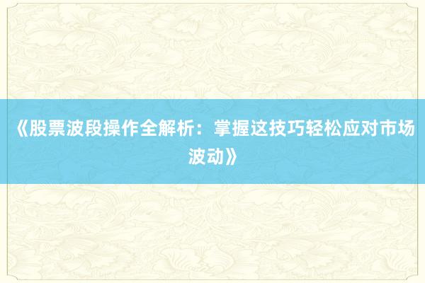《股票波段操作全解析:掌握这技巧轻松应对市场波动》