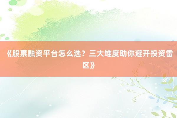 《股票融资平台怎么选?三大维度助你避开投资雷区》